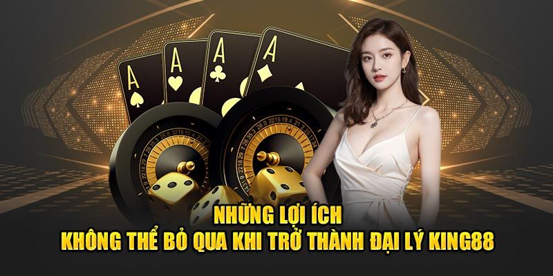 Lợi ích khi trở thành đại lý King88